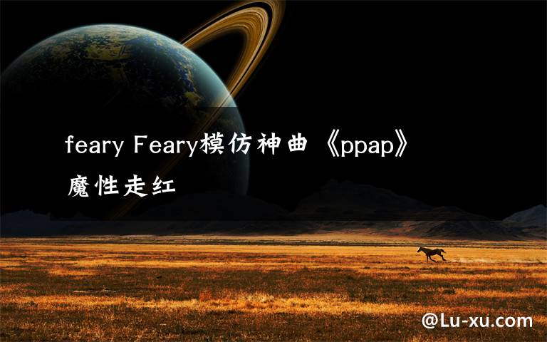 feary Feary模仿神曲《ppap》 魔性走紅