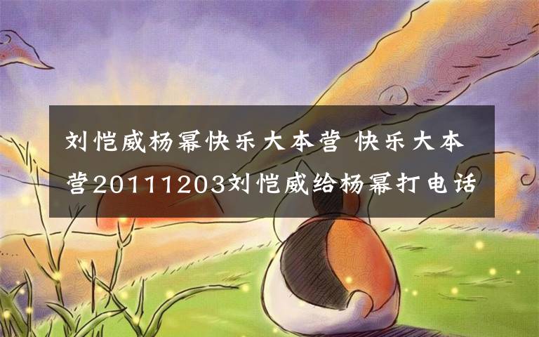 劉愷威楊冪快樂大本營 快樂大本營20111203劉愷威給楊冪打電話視頻回顧