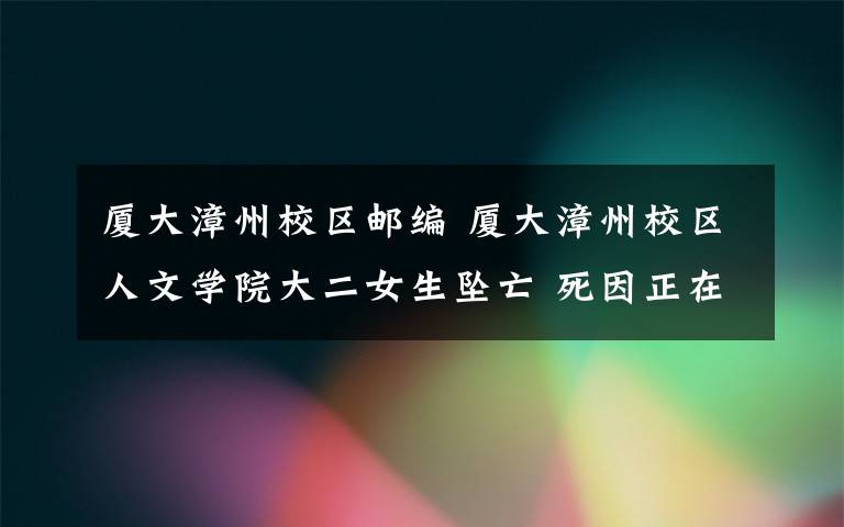 廈大漳州校區(qū)郵編 廈大漳州校區(qū)人文學(xué)院大二女生墜亡 死因正在調(diào)查