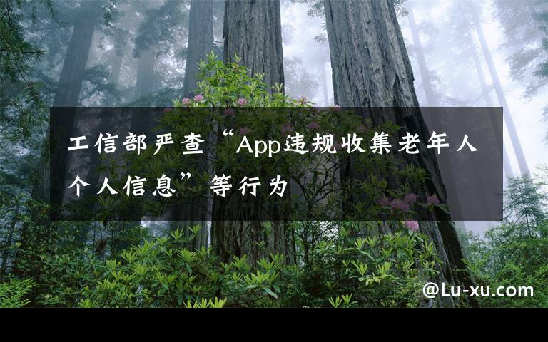 工信部嚴(yán)查“App違規(guī)收集老年人個人信息”等行為