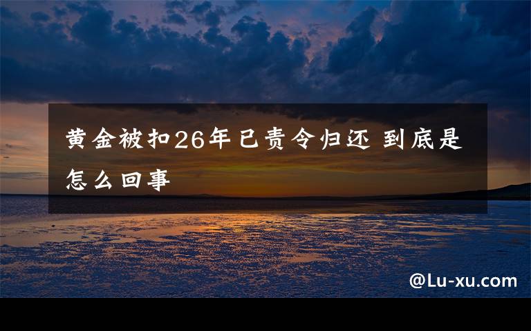 黃金被扣26年已責(zé)令歸還 到底是怎么回事