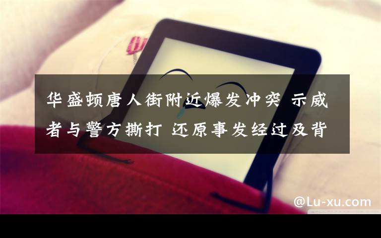 華盛頓唐人街附近爆發(fā)沖突 示威者與警方撕打 還原事發(fā)經(jīng)過及背后真相！