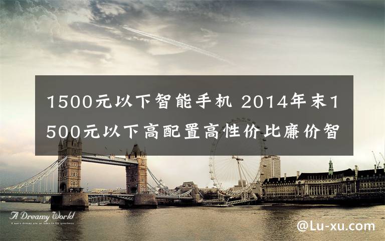 1500元以下智能手機 2014年末1500元以下高配置高性價比廉價智能手機排行推薦