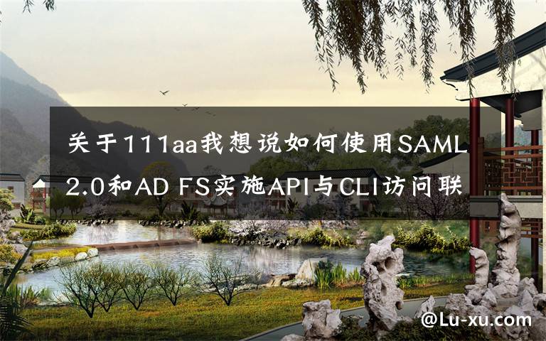 關(guān)于111aa我想說如何使用SAML 2.0和AD FS實施API與CLI訪問聯(lián)合控制