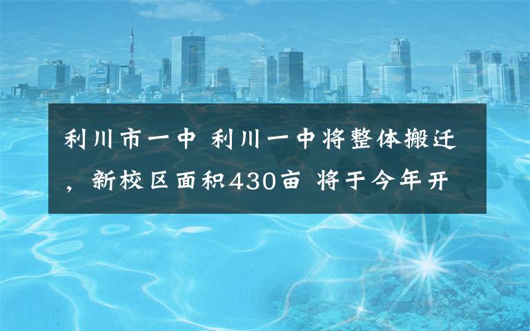 利川市一中 利川一中將整體搬遷，新校區(qū)面積430畝 將于今年開工，預(yù)計(jì)2019年可完成搬遷！