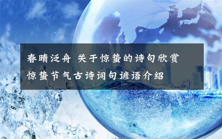 春晴泛舟 關(guān)于驚蟄的詩句欣賞 驚蟄節(jié)氣古詩詞句諺語介紹