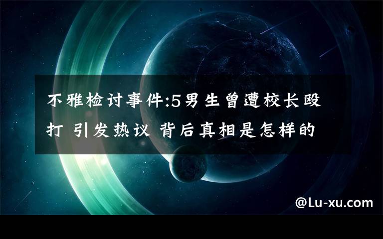 不雅檢討事件:5男生曾遭校長毆打 引發(fā)熱議 背后真相是怎樣的？