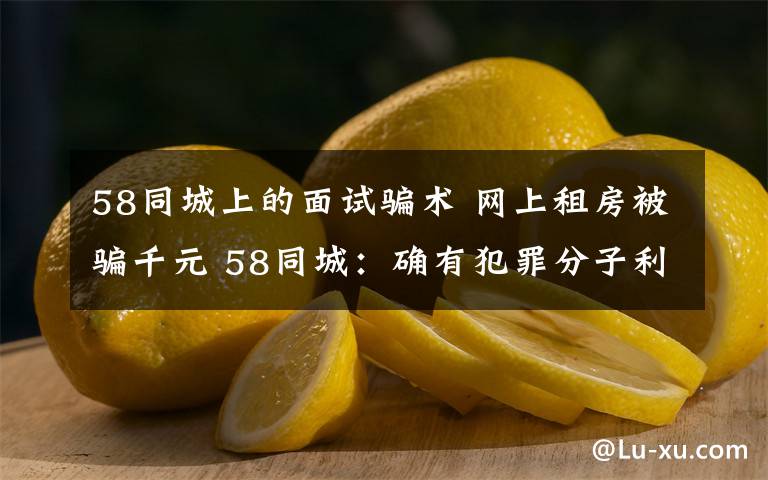 58同城上的面試騙術(shù) 網(wǎng)上租房被騙千元 58同城：確有犯罪分子利用平臺(tái)詐騙