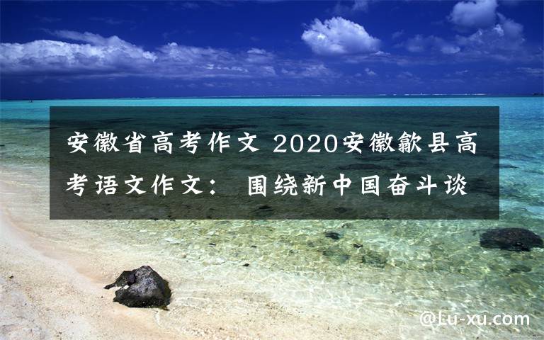 安徽省高考作文 2020安徽歙縣高考語(yǔ)文作文： 圍繞新中國(guó)奮斗談感受