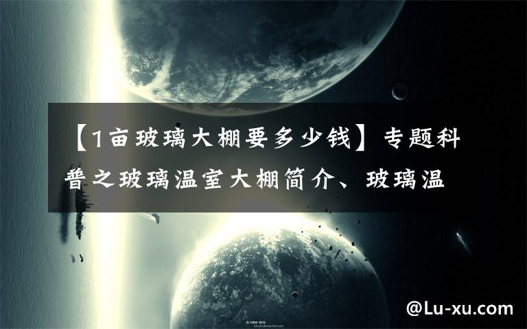 【1畝玻璃大棚要多少錢】專題科普之玻璃溫室大棚簡介、玻璃溫室大棚每平米造價是多少