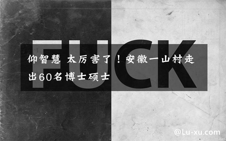 仰智慧 太厲害了！安徽一山村走出60名博士碩士