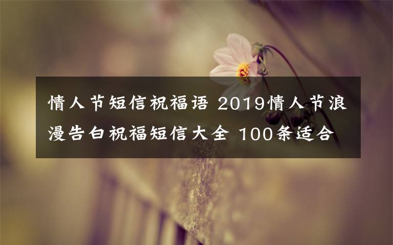 情人節(jié)短信祝福語(yǔ) 2019情人節(jié)浪漫告白祝福短信大全 100條適合情人節(jié)告白的浪漫短信