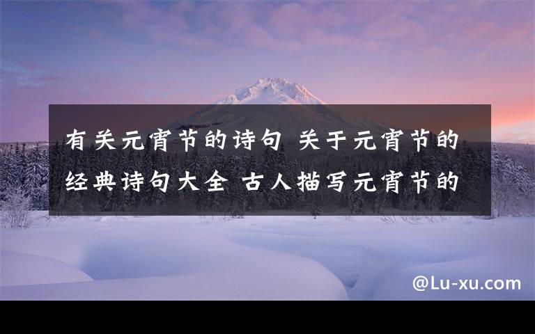 有關(guān)元宵節(jié)的詩句 關(guān)于元宵節(jié)的經(jīng)典詩句大全 古人描寫元宵節(jié)的經(jīng)典古詩詞精選