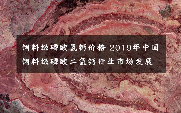 飼料級磷酸氫鈣價格 2019年中國飼料級磷酸二氫鈣行業(yè)市場發(fā)展現(xiàn)狀