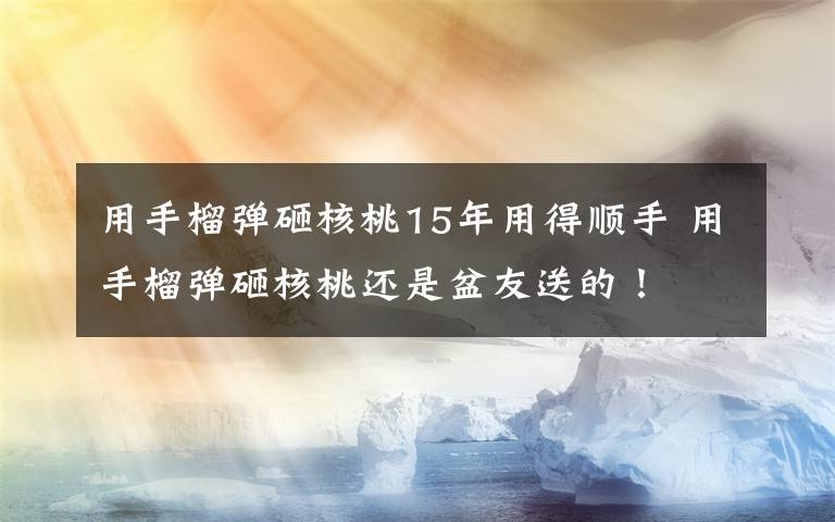 用手榴彈砸核桃15年用得順手 用手榴彈砸核桃還是盆友送的！