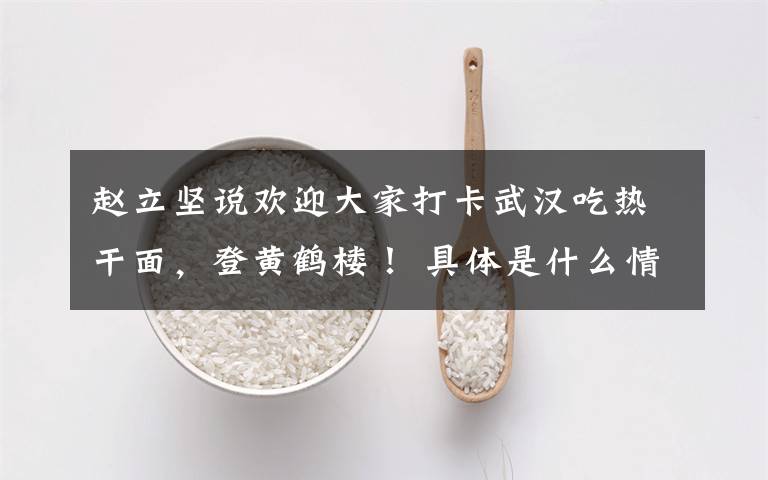 趙立堅說歡迎大家打卡武漢吃熱干面，登黃鶴樓！ 具體是什么情況？