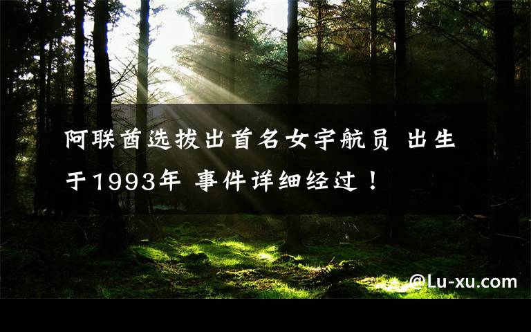 阿聯(lián)酋選拔出首名女宇航員 出生于1993年 事件詳細(xì)經(jīng)過(guò)！