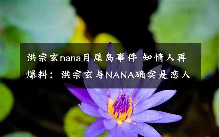 洪宗玄nana月尾島事件 知情人再爆料：洪宗玄與NANA確實是戀人 以為他們會承認