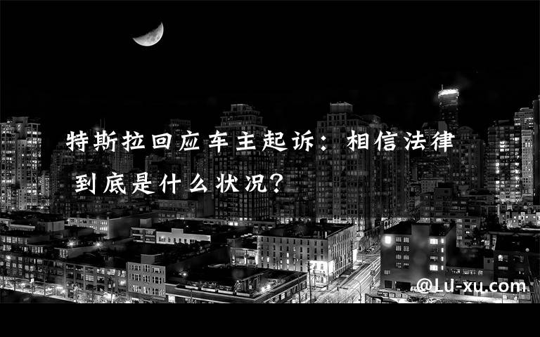 特斯拉回應(yīng)車主起訴：相信法律 到底是什么狀況？