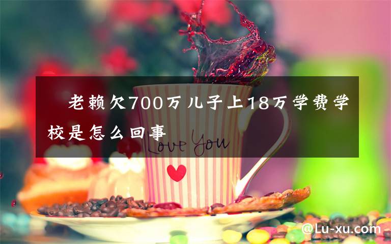 ?老賴欠700萬兒子上18萬學(xué)費學(xué)校是怎么回事