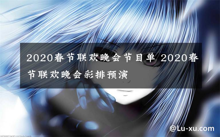 2020春節(jié)聯(lián)歡晚會節(jié)目單 2020春節(jié)聯(lián)歡晚會彩排預演