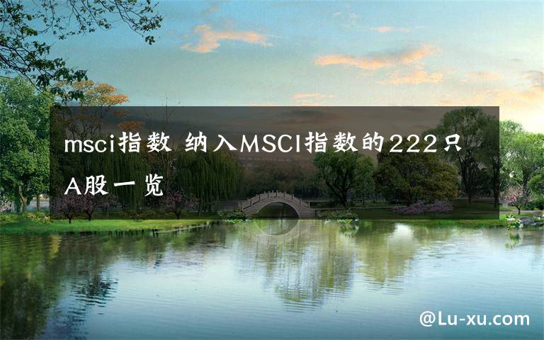 msci指數(shù) 納入MSCI指數(shù)的222只A股一覽