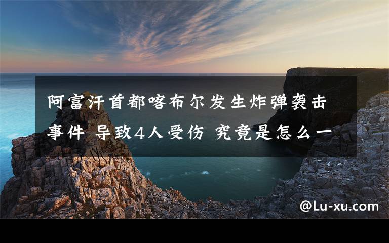 阿富汗首都喀布爾發(fā)生炸彈襲擊事件 導致4人受傷 究竟是怎么一回事?