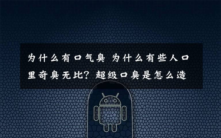 為什么有口氣臭 為什么有些人口里奇臭無比？超級口臭是怎么造成的？