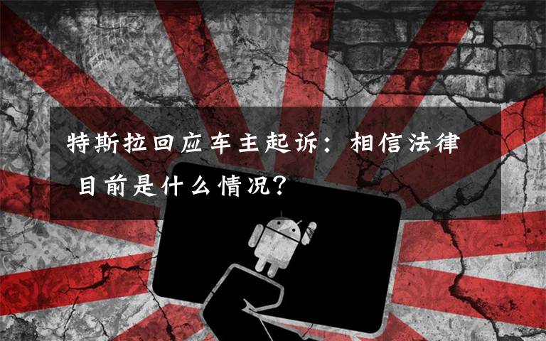 特斯拉回應(yīng)車主起訴：相信法律 目前是什么情況？