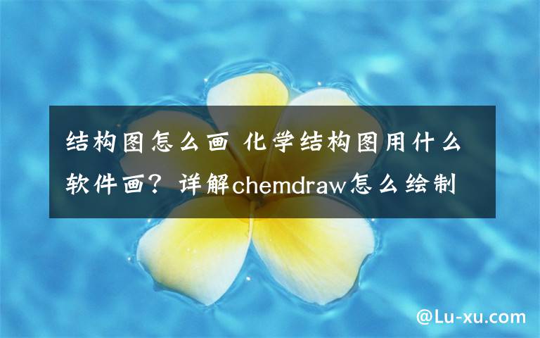 結構圖怎么畫 化學結構圖用什么軟件畫？詳解chemdraw怎么繪制化學結構圖