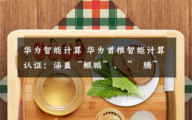 華為智能計(jì)算 華為首推智能計(jì)算認(rèn)證：涵蓋“鯤鵬”、“昇騰”內(nèi)容