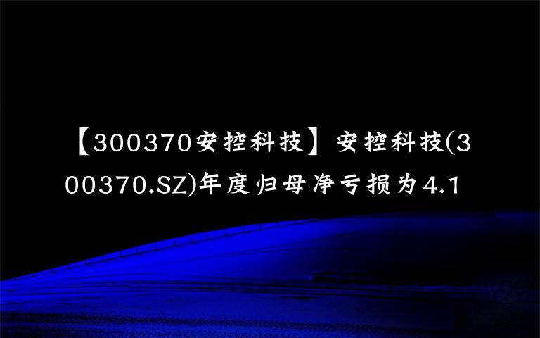 【300370安控科技】安控科技(300370.SZ)年度歸母凈虧損為4.13億元