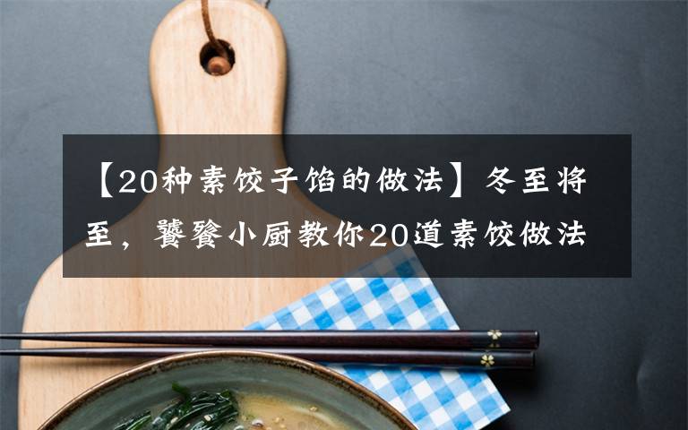 【20種素餃子餡的做法】冬至將至，饕餮小廚教你20道素餃做法，美味到你尖叫！