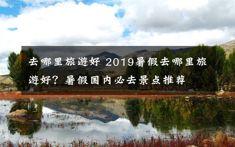 去哪里旅游好 2019暑假去哪里旅游好？暑假國內(nèi)必去景點推薦