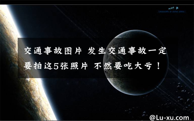 交通事故圖片 發(fā)生交通事故一定要拍這5張照片 不然要吃大虧！