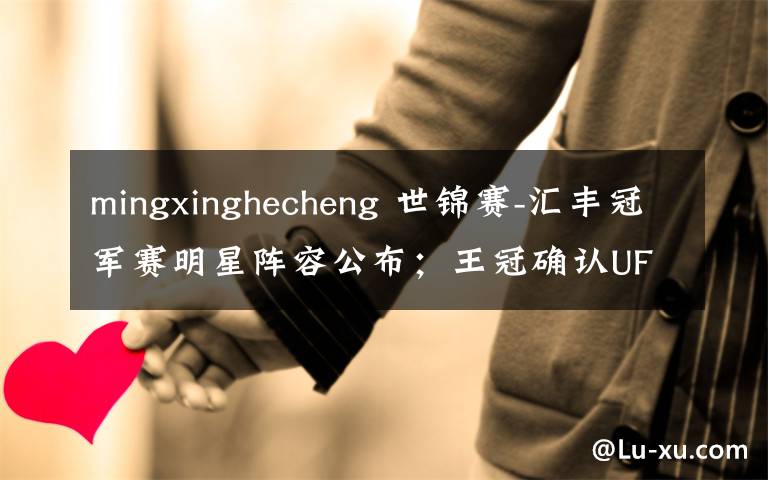 mingxinghecheng 世錦賽-匯豐冠軍賽明星陣容公布；王冠確認UFC 首秀；IMG 攜手橄欖球世界杯