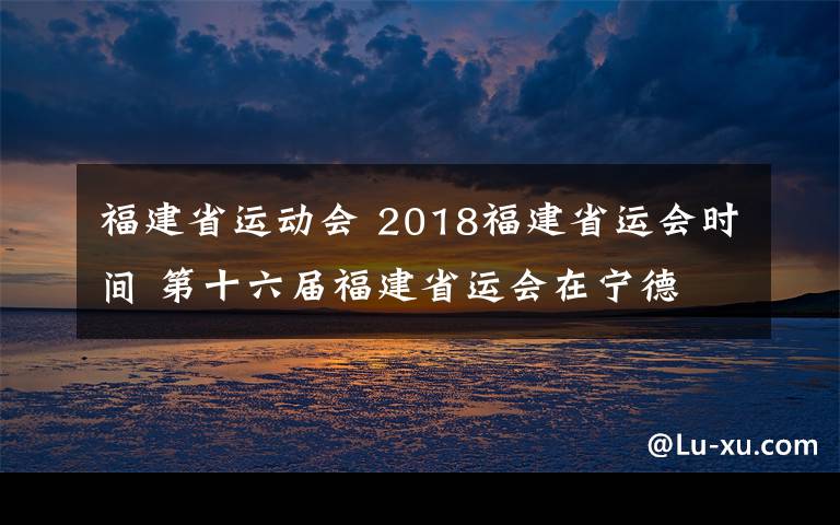 福建省運動會 2018福建省運會時間 第十六屆福建省運會在寧德 開幕時間初定