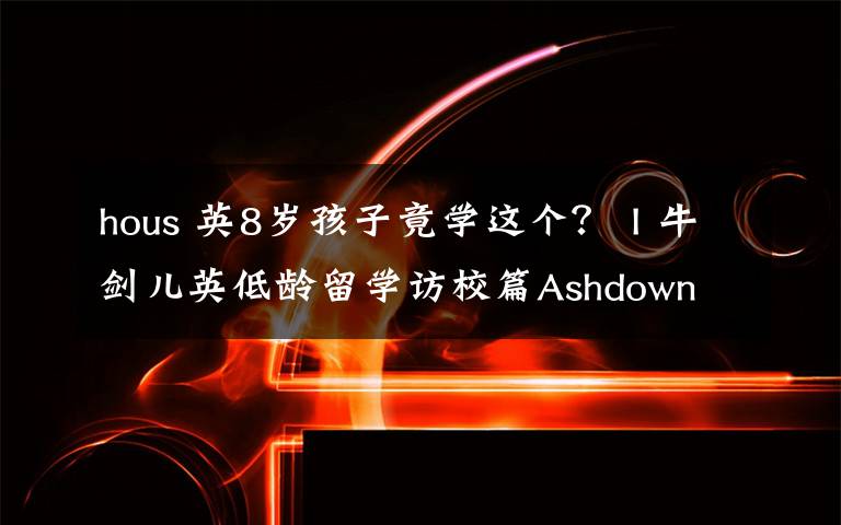 hous 英8歲孩子竟學(xué)這個(gè)？ I 牛劍兒英低齡留學(xué)訪校篇Ashdown Hous