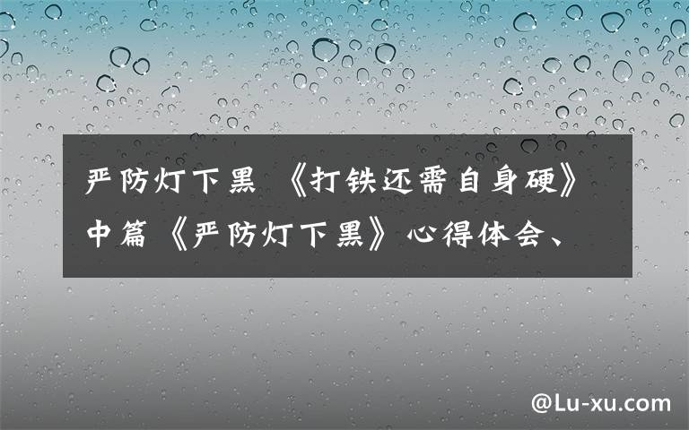 嚴防燈下黑 《打鐵還需自身硬》中篇《嚴防燈下黑》心得體會、影評