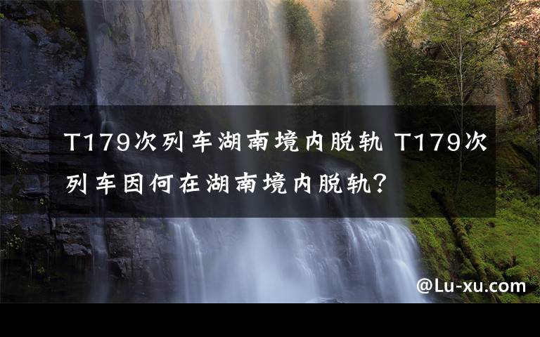 T179次列車湖南境內(nèi)脫軌 T179次列車因何在湖南境內(nèi)脫軌？