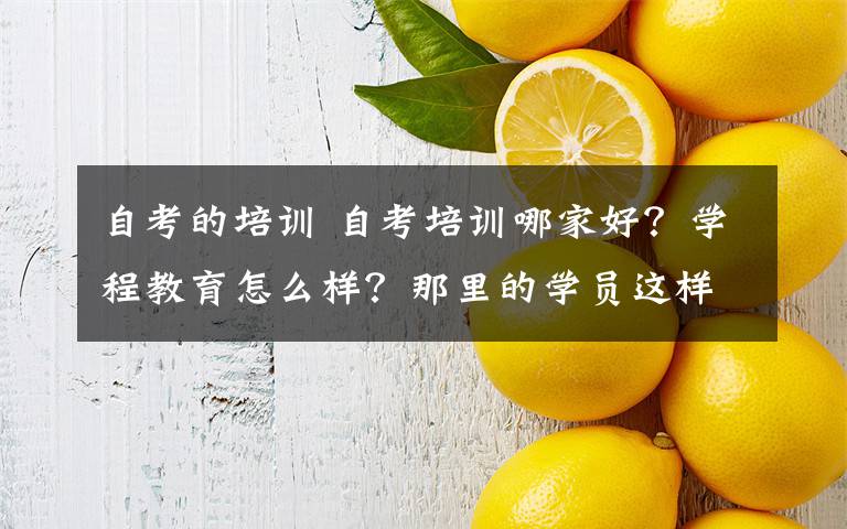 自考的培訓(xùn) 自考培訓(xùn)哪家好？學程教育怎么樣？那里的學員這樣說