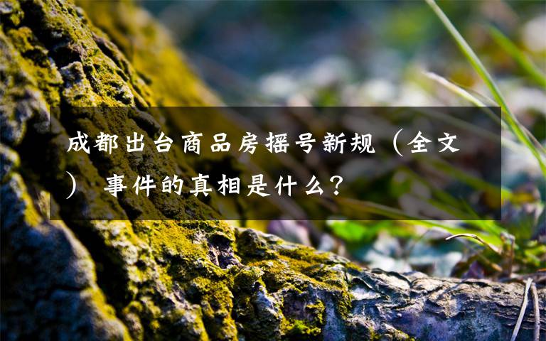 成都出臺(tái)商品房搖號(hào)新規(guī)（全文） 事件的真相是什么？