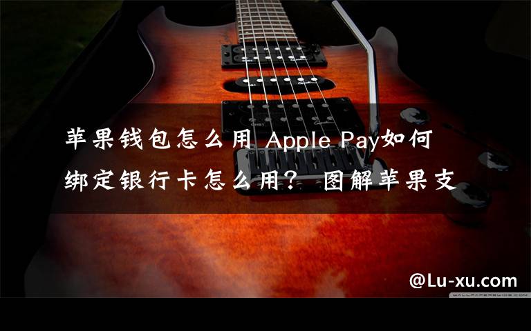 蘋果錢包怎么用 Apple Pay如何綁定銀行卡怎么用？ 圖解蘋果支付使用教程