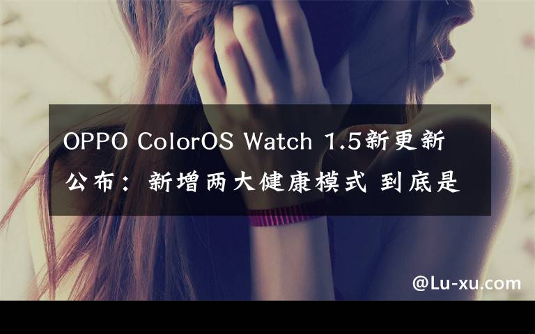 OPPO ColorOS Watch 1.5新更新公布：新增兩大健康模式 到底是什么狀況？