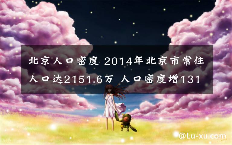 北京人口密度 2014年北京市常住人口達2151.6萬 人口密度增1311人/km2