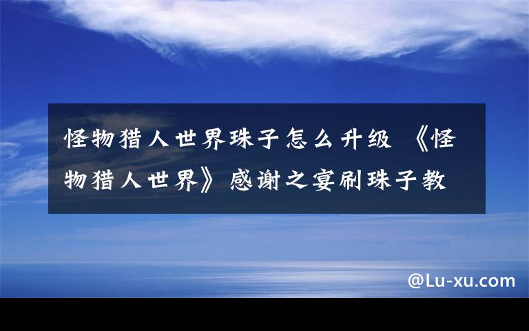 怪物獵人世界珠子怎么升級 《怪物獵人世界》感謝之宴刷珠子教程 怎么刷珠子