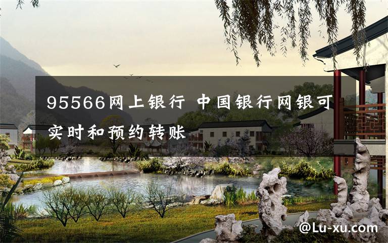 95566網(wǎng)上銀行 中國銀行網(wǎng)銀可實時和預(yù)約轉(zhuǎn)賬