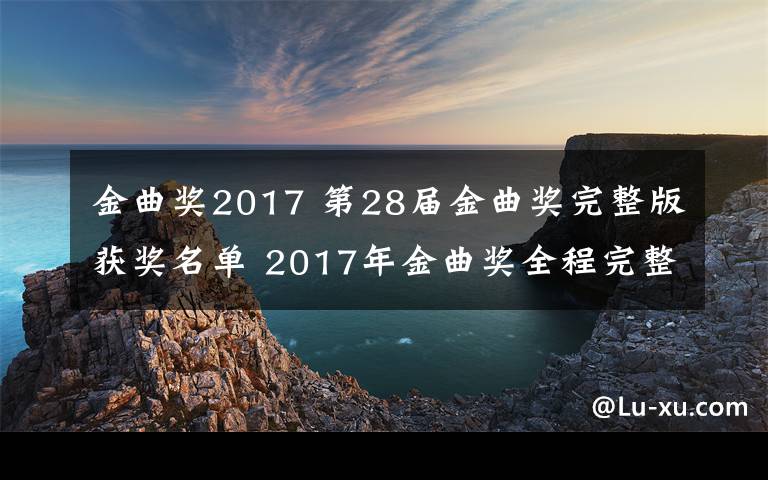 金曲獎(jiǎng)2017 第28屆金曲獎(jiǎng)完整版獲獎(jiǎng)名單 2017年金曲獎(jiǎng)全程完整版高清視頻在線觀看