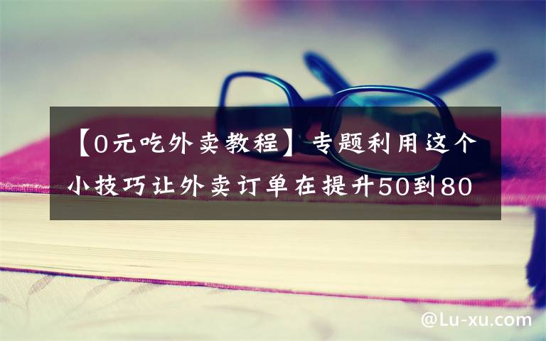 【0元吃外賣教程】專題利用這個(gè)小技巧讓外賣訂單在提升50到80單