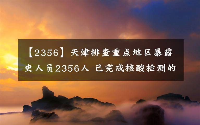 【2356】天津排查重點地區(qū)暴露史人員2356人 已完成核酸檢測的均為陰性